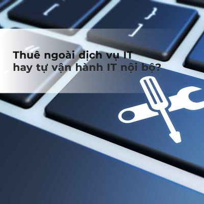 Thuê ngoài dịch vụ IT hay tự vận hành IT nội bộ?
